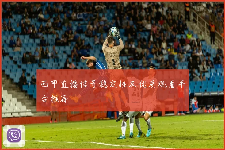 西甲直播信号稳定性及优质观看平台推荐