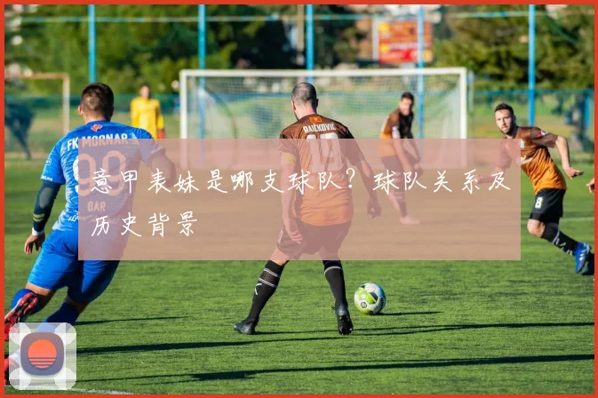 意甲表妹是哪支球队？球队关系及历史背景