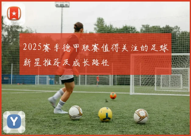 2025赛季德甲联赛值得关注的足球新星推荐及成长路径