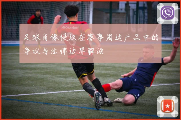 足球肖像侵权在赛事周边产品中的争议与法律边界解读