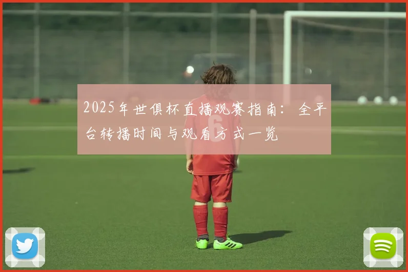 2025年世俱杯直播观赛指南：全平台转播时间与观看方式一览
