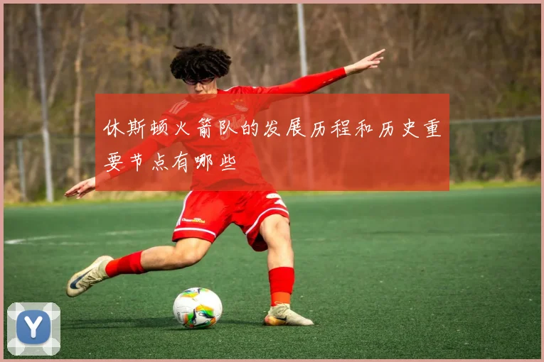 休斯顿火箭队的发展历程和历史重要节点有哪些