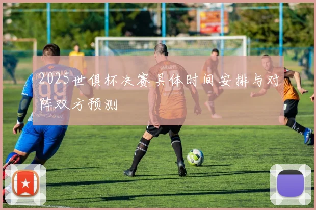 2025世俱杯决赛具体时间安排与对阵双方预测