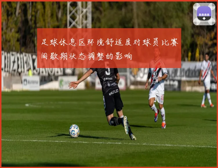 足球休息区环境舒适度对球员比赛间歇期状态调整的影响