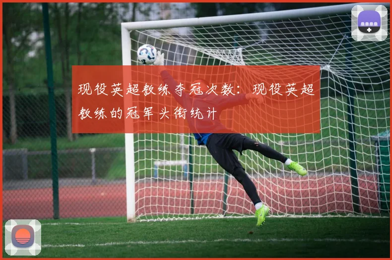 现役英超教练夺冠次数：现役英超教练的冠军头衔统计