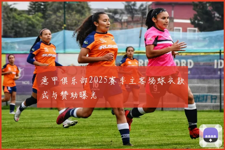 意甲俱乐部2025赛季主客场球衣款式与赞助曝光