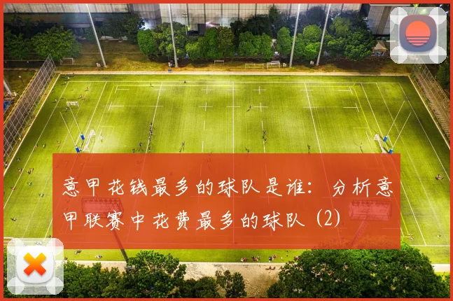 意甲花钱最多的球队是谁:分析意甲联赛中花费最多的球队 (2)