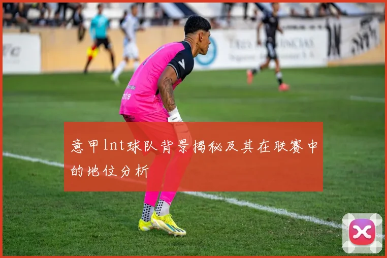 意甲lnt球队背景揭秘及其在联赛中的地位分析