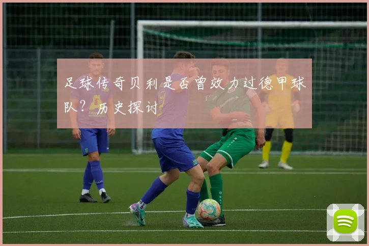 足球传奇贝利是否曾效力过德甲球队？历史探讨